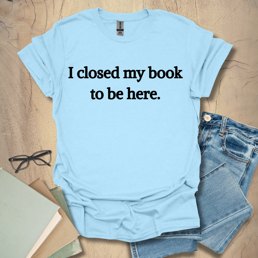 I Closed My Book To Be Here Tee