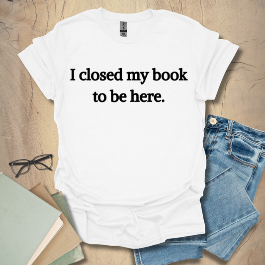 I Closed My Book To Be Here Tee
